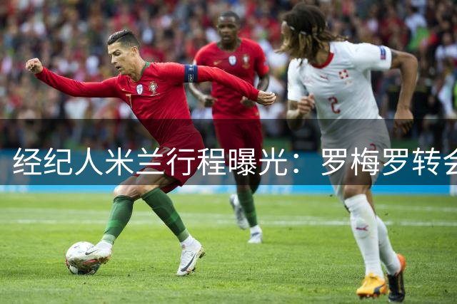 经纪人米兰行程曝光：罗梅罗转会国米系误读 实为处理其他业务